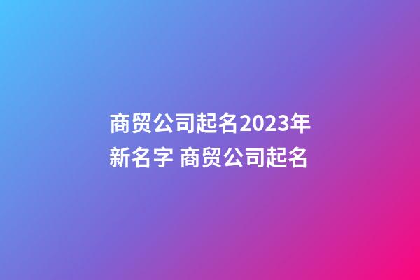 商贸公司起名2023年新名字 商贸公司起名-第1张-公司起名-玄机派